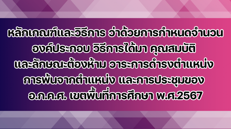 หลักเกณฑ์และวิธีการ ว่าด้วยการกำหนดจำนวนองค์ประกอบ วิธีการได้มา คุณสมบัติและลักษณะต้องห้าม วาระการดำรงตำแหน่งการพ้นจากตำแหน่ง และการประชุมของ อ.ก.ค.ศ. เขตพื้นที่การศึกษา พ.ศ.2567