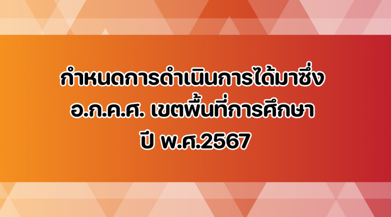 กำหนดการดำเนินการได้มาซึ่ง อ.ก.ค.ศ.เขตพื้นที่การศึกษา ปี พ.ศ.2567